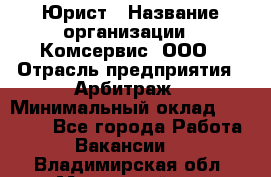 Юрист › Название организации ­ Комсервис, ООО › Отрасль предприятия ­ Арбитраж › Минимальный оклад ­ 25 000 - Все города Работа » Вакансии   . Владимирская обл.,Муромский р-н